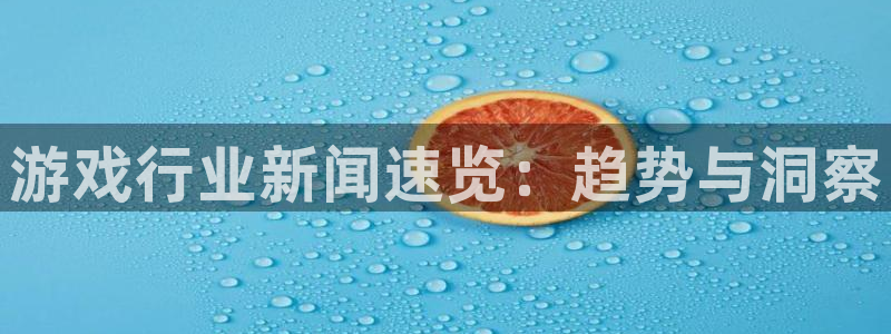 辉达娱乐平台官网入口：游戏行业新闻速览：趋势与洞察
