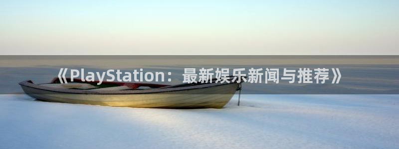 辉达娱乐平台负责人：《PlayStation：最新娱乐新闻与