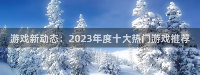 辉达娱乐登录地址：游戏新动态：2023年度十大热门游戏推荐
