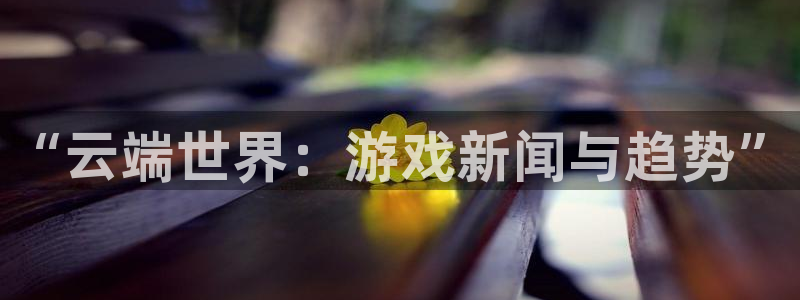 辉达娱乐升级5994月：“云端世界：游戏新闻与趋势”