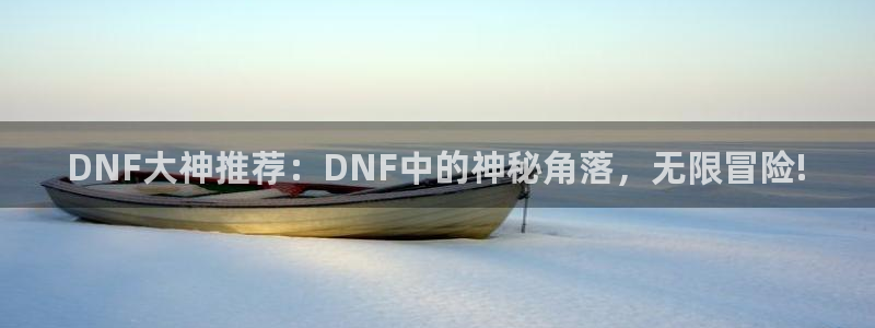 辉达娱乐app下载：DNF大神推荐：DNF中的神秘角落，无限