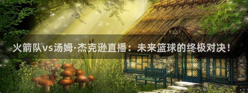 看球吧在线观看：火箭队vs汤姆·杰克逊直播：未来篮球的终极对决！