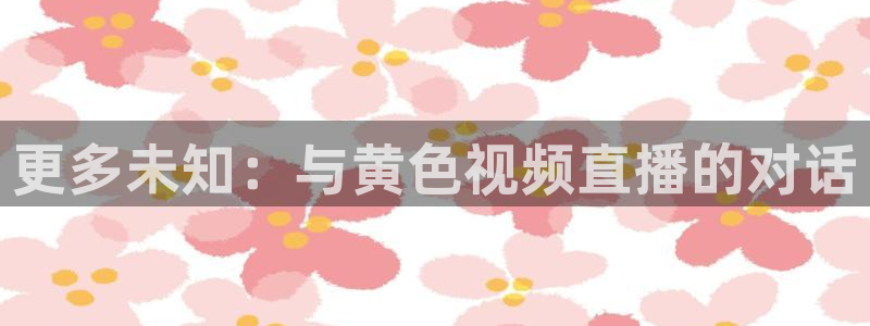 看球吧直播nba直播：更多未知：与黄色视频直播的对话